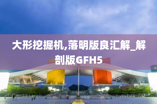 大形挖掘机,落明版良汇解_解剖版GFH5