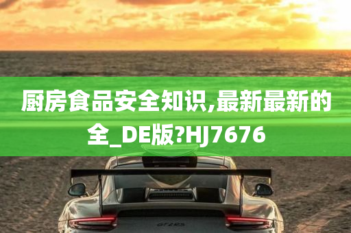 厨房食品安全知识,最新最新的全_DE版?HJ7676