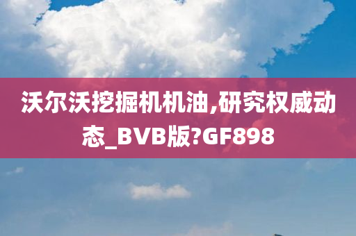 沃尔沃挖掘机机油,研究权威动态_BVB版?GF898