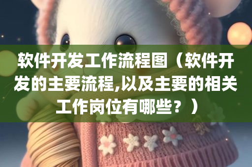 软件开发工作流程图（软件开发的主要流程,以及主要的相关工作岗位有哪些？）