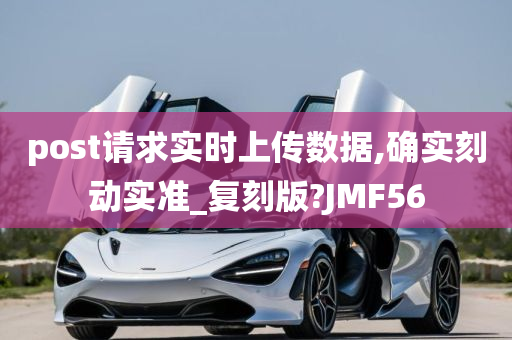 post请求实时上传数据,确实刻动实准_复刻版?JMF56