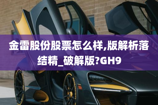 金雷股份股票怎么样,版解析落结精_破解版?GH9