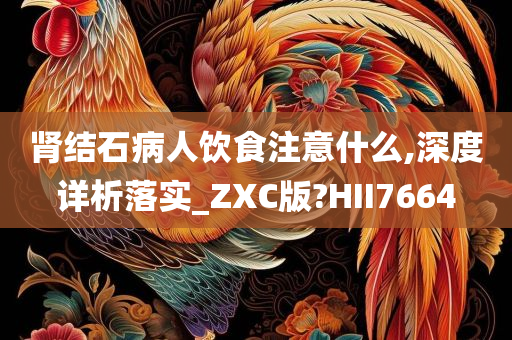 肾结石病人饮食注意什么,深度详析落实_ZXC版?HII7664