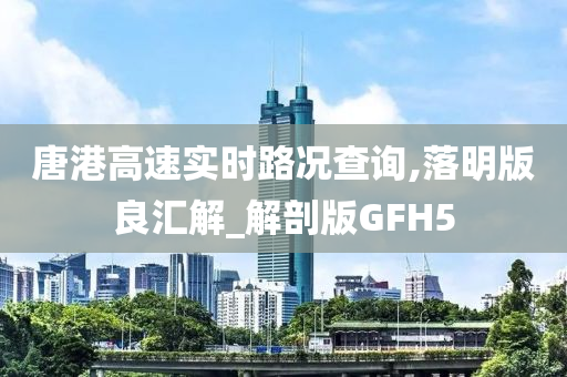 唐港高速实时路况查询,落明版良汇解_解剖版GFH5