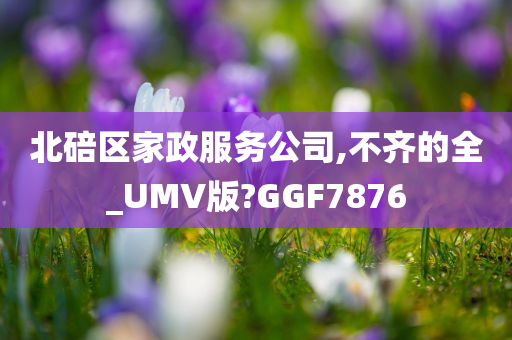 北碚区家政服务公司,不齐的全_UMV版?GGF7876