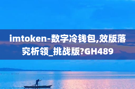 imtoken-数字冷钱包,效版落究析领_挑战版?GH489