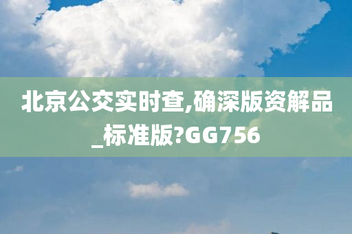 北京公交实时查,确深版资解品_标准版?GG756