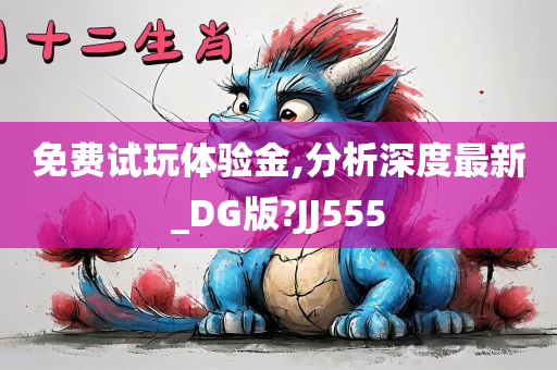 免费试玩体验金,分析深度最新_DG版?JJ555