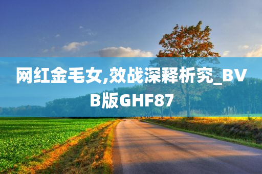 网红金毛女,效战深释析究_BVB版GHF87