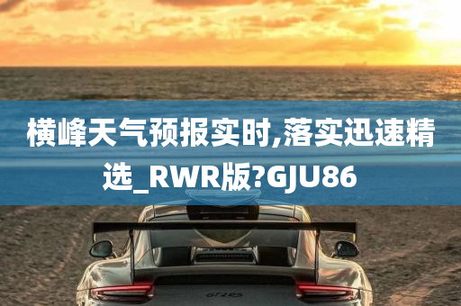 横峰天气预报实时,落实迅速精选_RWR版?GJU86