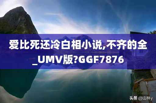 爱比死还冷白相小说,不齐的全_UMV版?GGF7876