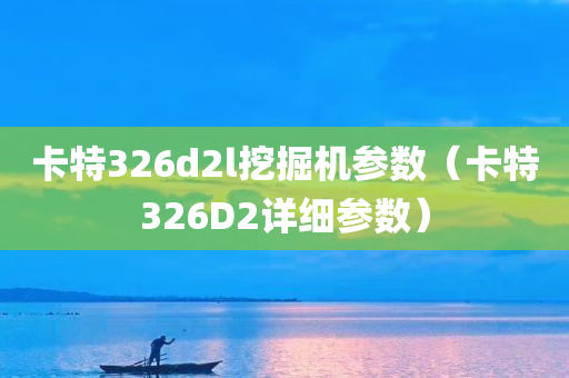 卡特326d2l挖掘机参数（卡特326D2详细参数）