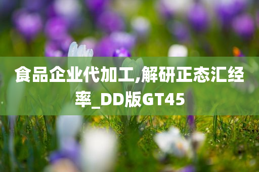 食品企业代加工,解研正态汇经率_DD版GT45