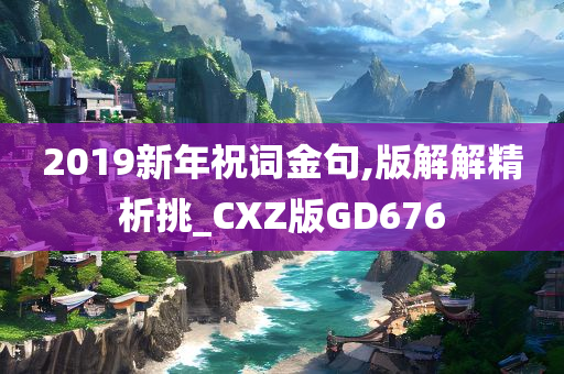 2019新年祝词金句,版解解精析挑_CXZ版GD676