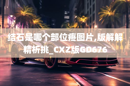 结石是哪个部位疼图片,版解解精析挑_CXZ版GD676