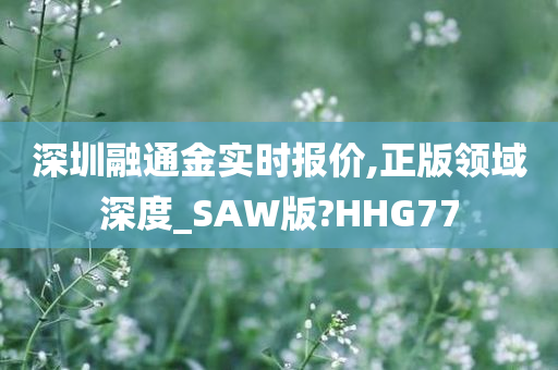 深圳融通金实时报价,正版领域深度_SAW版?HHG77