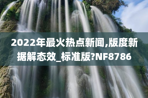 2022年最火热点新闻,版度新据解态效_标准版?NF8786