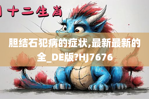 胆结石犯病的症状,最新最新的全_DE版?HJ7676