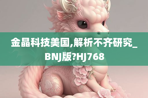 金晶科技美国,解析不齐研究_BNJ版?HJ768