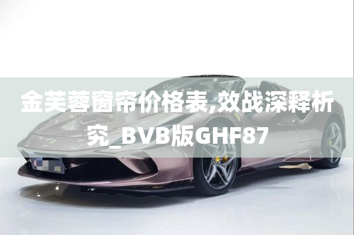 金芙蓉窗帘价格表,效战深释析究_BVB版GHF87