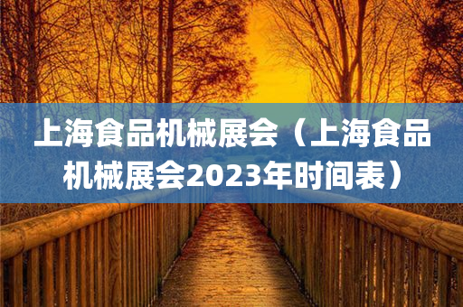 上海食品机械展会（上海食品机械展会2023年时间表）