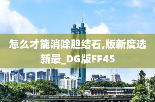 怎么才能消除胆结石,版新度选新最_DG版FF45