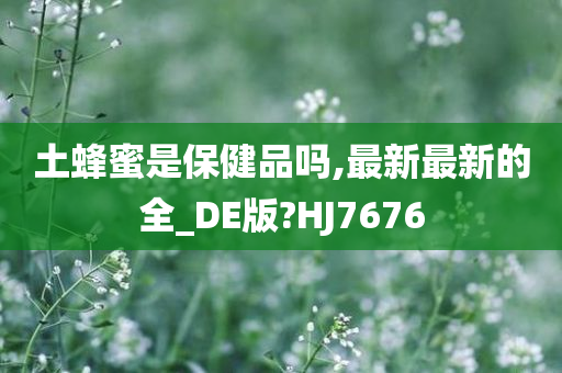 土蜂蜜是保健品吗,最新最新的全_DE版?HJ7676