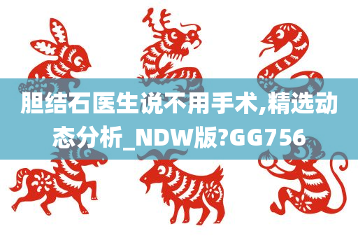 胆结石医生说不用手术,精选动态分析_NDW版?GG756