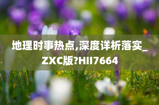 地理时事热点,深度详析落实_ZXC版?HII7664