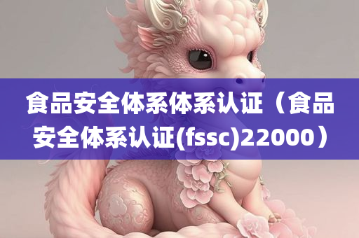 食品安全体系体系认证（食品安全体系认证(fssc)22000）