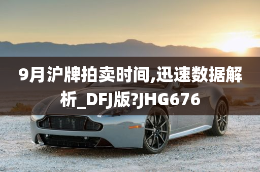 9月沪牌拍卖时间,迅速数据解析_DFJ版?JHG676