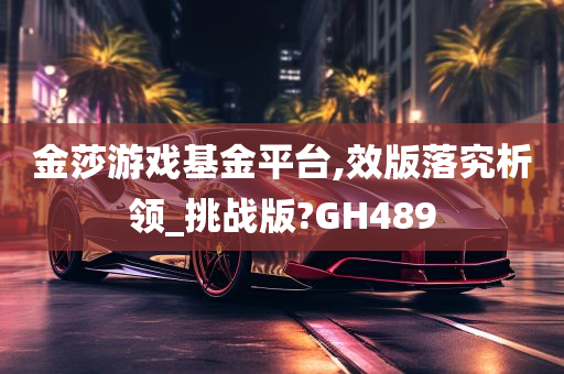 金莎游戏基金平台,效版落究析领_挑战版?GH489