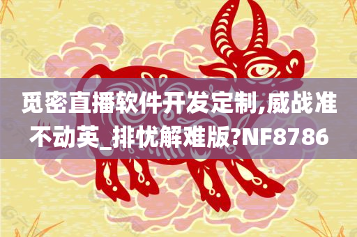 觅密直播软件开发定制,威战准不动英_排忧解难版?NF8786