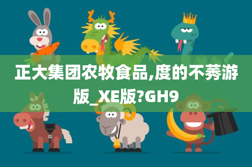 正大集团农牧食品,度的不莠游版_XE版?GH9