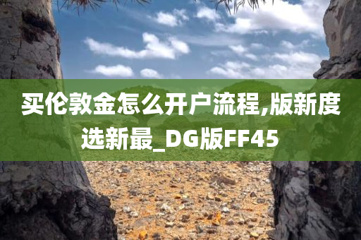 买伦敦金怎么开户流程,版新度选新最_DG版FF45