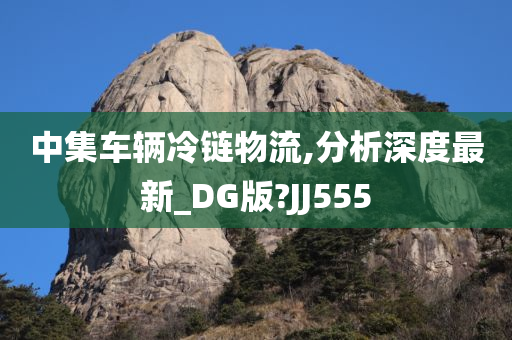 中集车辆冷链物流,分析深度最新_DG版?JJ555