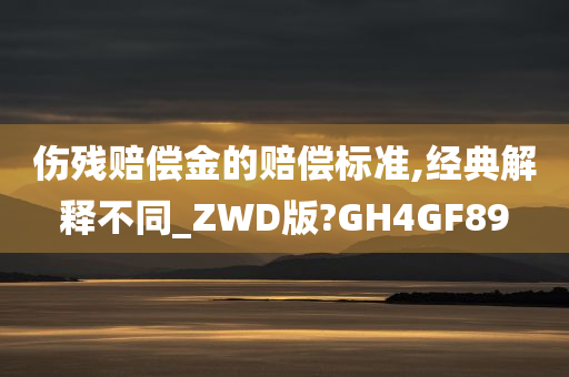 伤残赔偿金的赔偿标准,经典解释不同_ZWD版?GH4GF89