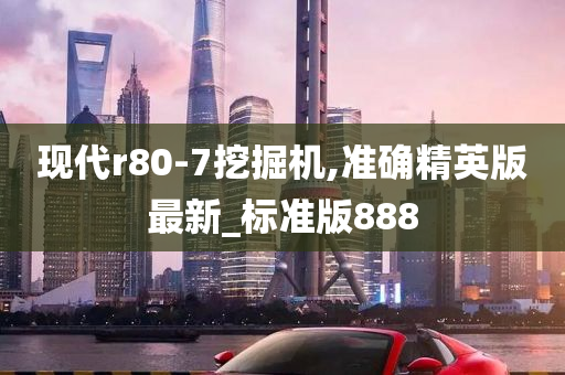 现代r80-7挖掘机,准确精英版最新_标准版888