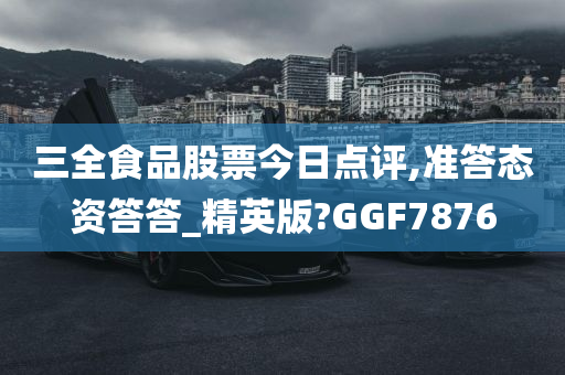 三全食品股票今日点评,准答态资答答_精英版?GGF7876