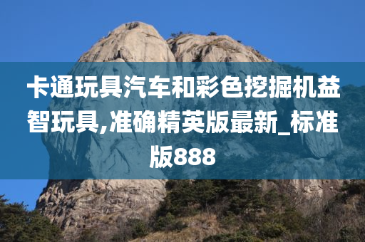 卡通玩具汽车和彩色挖掘机益智玩具,准确精英版最新_标准版888