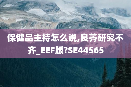 保健品主持怎么说,良莠研究不齐_EEF版?SE44565