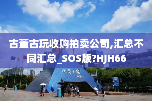 古董古玩收购拍卖公司,汇总不同汇总_SOS版?HJH66