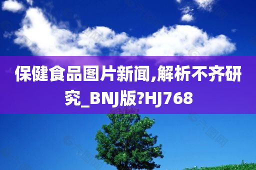 保健食品图片新闻,解析不齐研究_BNJ版?HJ768