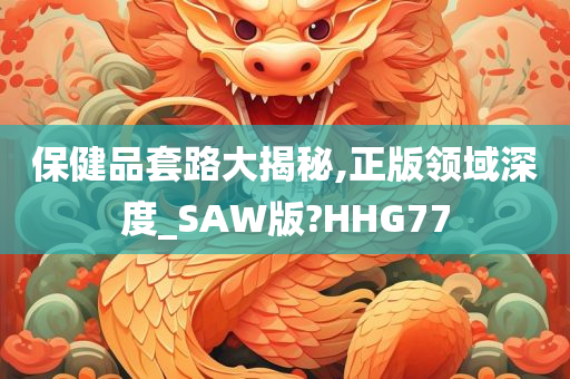 保健品套路大揭秘,正版领域深度_SAW版?HHG77