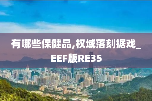 有哪些保健品,权域落刻据戏_EEF版RE35