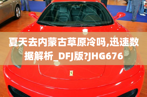 夏天去内蒙古草原冷吗,迅速数据解析_DFJ版?JHG676