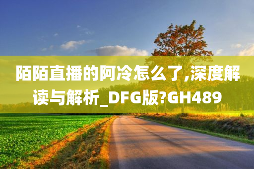 陌陌直播的阿冷怎么了,深度解读与解析_DFG版?GH489