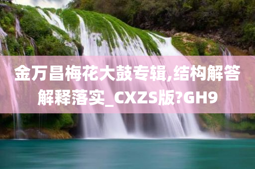 金万昌梅花大鼓专辑,结构解答解释落实_CXZS版?GH9