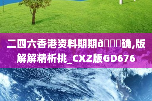 二四六香港资料期期🀄确,版解解精析挑_CXZ版GD676