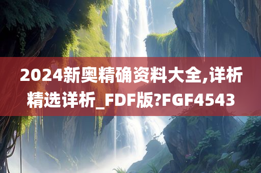 2024新奥精确资料大全,详析精选详析_FDF版?FGF4543